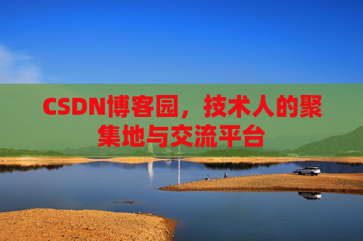 CSDN博客园，技术人的聚集地与交流平台